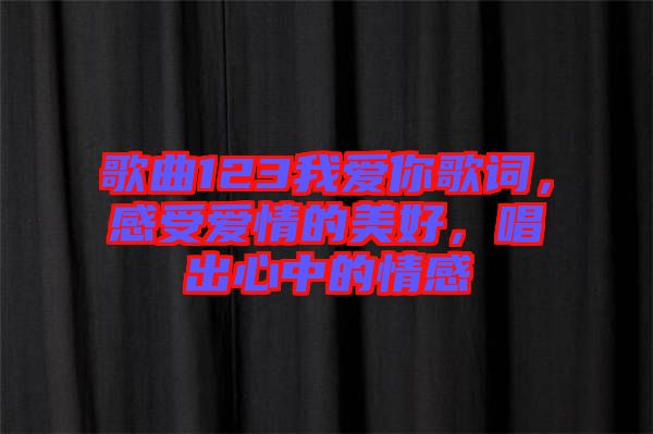 歌曲123我愛(ài)你歌詞，感受愛(ài)情的美好，唱出心中的情感