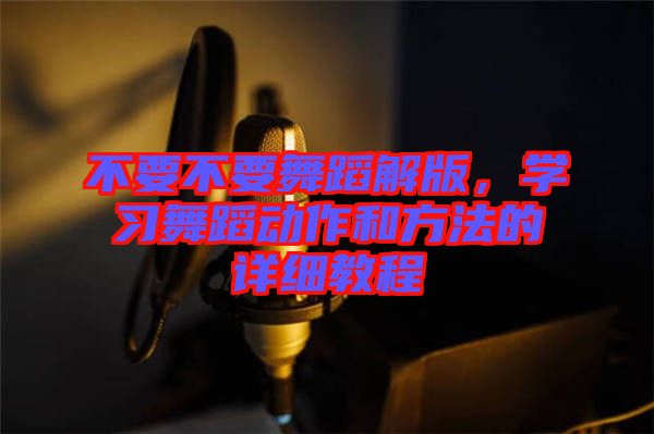 不要不要舞蹈解版，學(xué)習(xí)舞蹈動作和方法的詳細(xì)教程