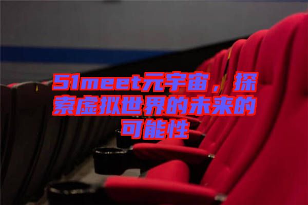 51meet元宇宙，探索虛擬世界的未來的可能性