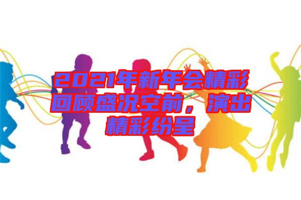 2021年新年會精彩回顧盛況空前，演出精彩紛呈