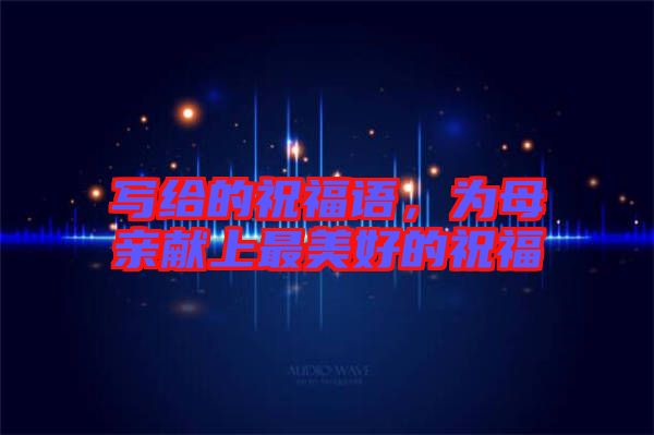寫給的祝福語，為母親獻(xiàn)上最美好的祝福