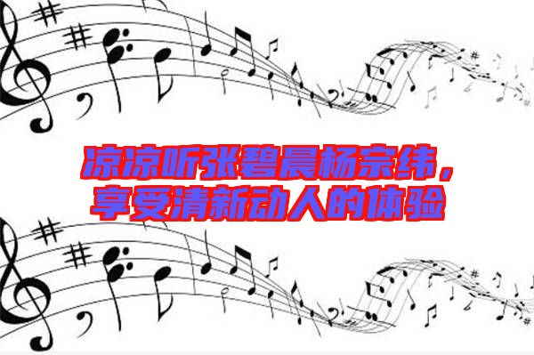 涼涼聽(tīng)張碧晨楊宗緯，享受清新動(dòng)人的體驗(yàn)