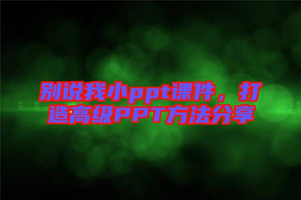 別說我小ppt課件，打造高級PPT方法分享