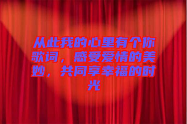 從此我的心里有個你歌詞，感受愛情的美妙，共同享幸福的時光