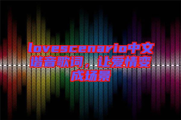lovescenario中文諧音歌詞，讓愛情變成場景