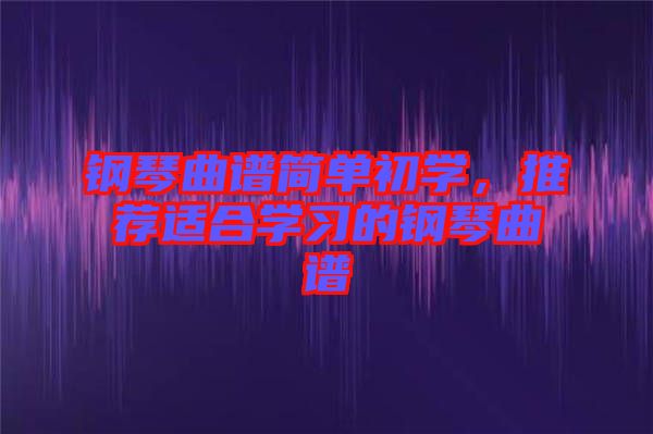 鋼琴曲譜簡單初學，推薦適合學習的鋼琴曲譜