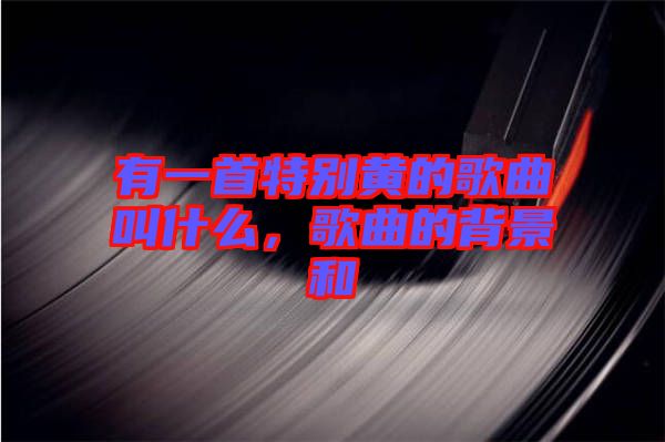 有一首特別黃的歌曲叫什么，歌曲的背景和