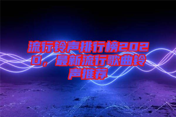 流行鈴聲排行榜2020，最新流行歌曲鈴聲推薦