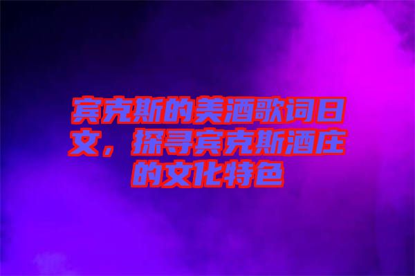 賓克斯的美酒歌詞日文，探尋賓克斯酒莊的文化特色