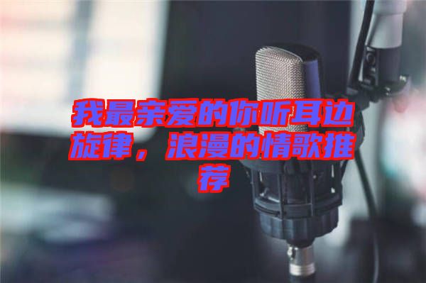 我最親愛的你聽耳邊旋律，浪漫的情歌推薦