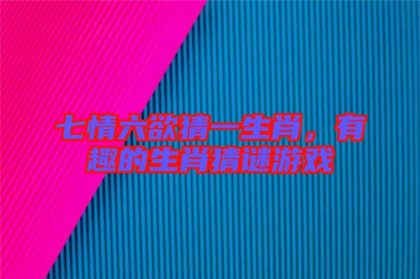七情六欲猜一生肖，有趣的生肖猜謎游戲