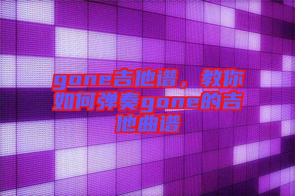 gone吉他譜，教你如何彈奏gone的吉他曲譜