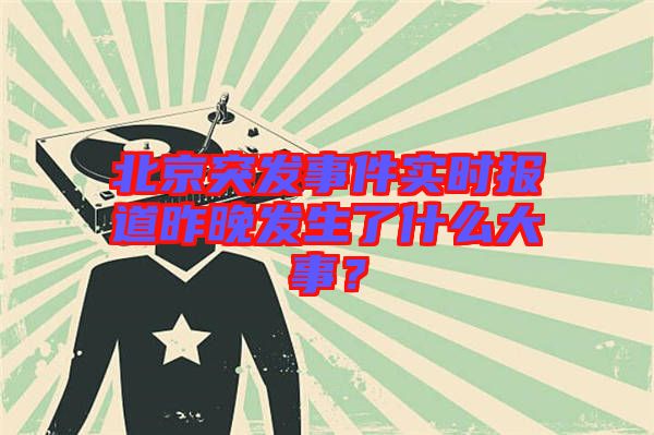 北京突發(fā)事件實(shí)時(shí)報(bào)道昨晚發(fā)生了什么大事？