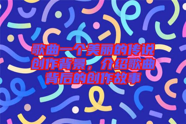 歌曲一個(gè)美麗的傳說創(chuàng)作背景，介紹歌曲背后的創(chuàng)作故事