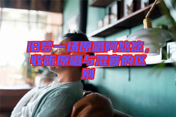 舊夢一場原唱阿悠悠，收聽原唱與混音的區(qū)別