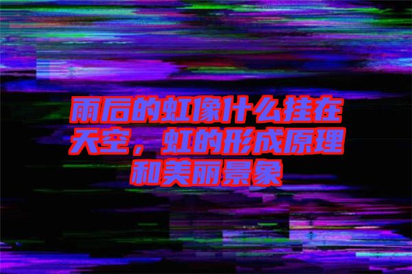 雨后的虹像什么掛在天空，虹的形成原理和美麗景象