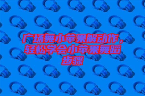 廣場(chǎng)舞小蘋(píng)果解動(dòng)作，輕松學(xué)會(huì)小蘋(píng)果舞蹈步驟