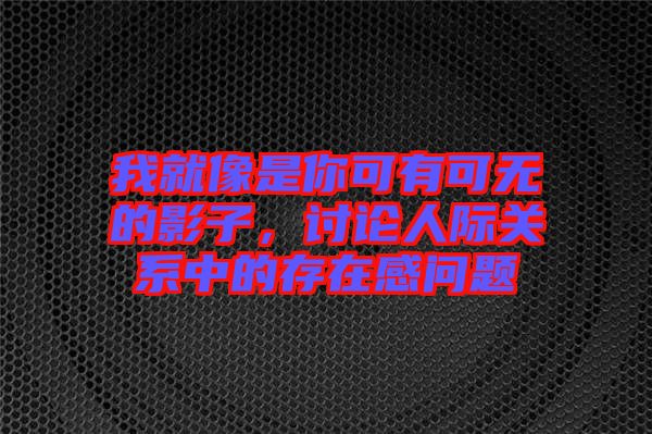 我就像是你可有可無的影子，討論人際關(guān)系中的存在感問題