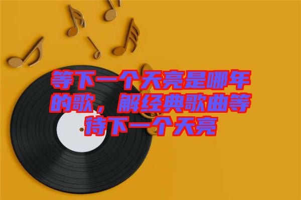 等下一個天亮是哪年的歌，解經(jīng)典歌曲等待下一個天亮