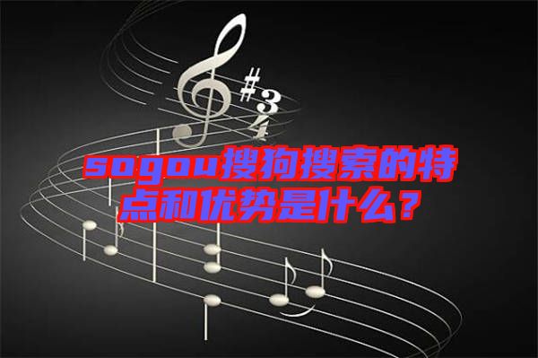 sogou搜狗搜索的特點(diǎn)和優(yōu)勢是什么？