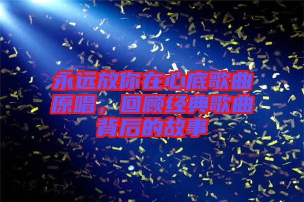 永遠放你在心底歌曲原唱，回顧經(jīng)典歌曲背后的故事