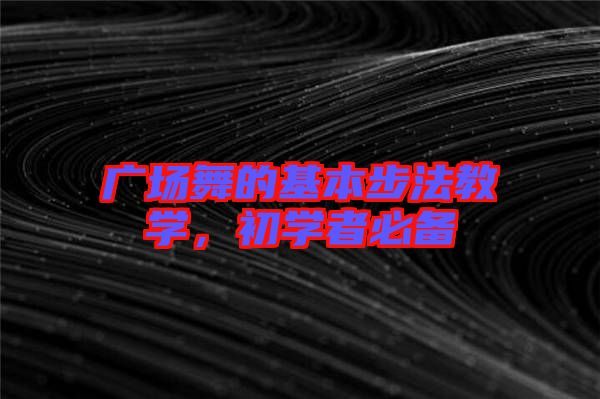 廣場(chǎng)舞的基本步法教學(xué)，初學(xué)者必備