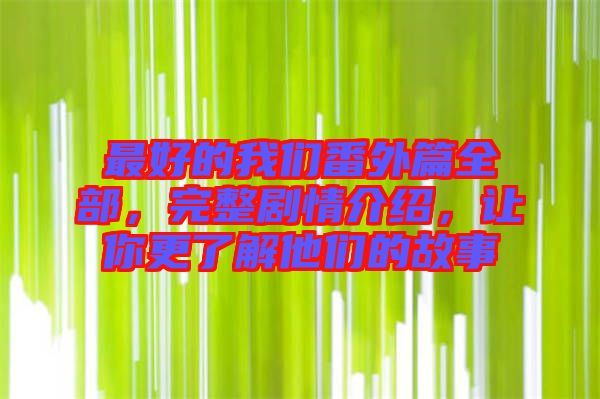最好的我們番外篇全部，完整劇情介紹，讓你更了解他們的故事