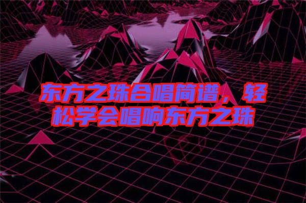 東方之珠合唱簡(jiǎn)譜，輕松學(xué)會(huì)唱響東方之珠