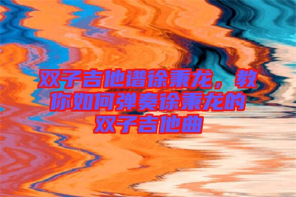 雙子吉他譜徐秉龍，教你如何彈奏徐秉龍的雙子吉他曲