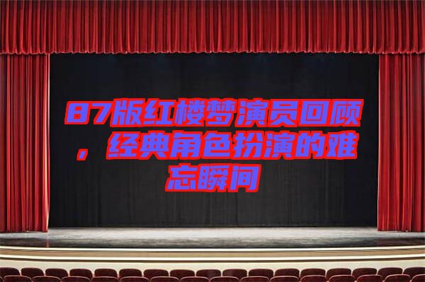 87版紅樓夢(mèng)演員回顧，經(jīng)典角色扮演的難忘瞬間