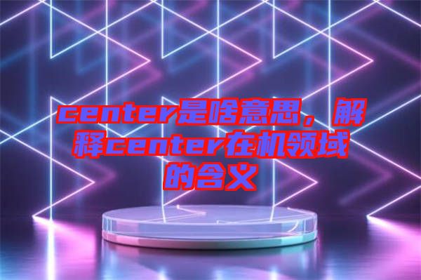 center是啥意思，解釋center在機(jī)領(lǐng)域的含義