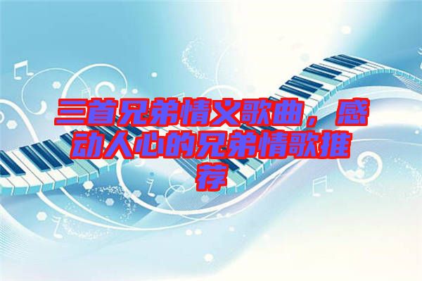 三首兄弟情義歌曲，感動人心的兄弟情歌推薦