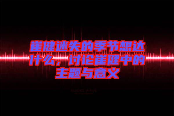 崔健迷失的季節(jié)想達(dá)什么，討論崔健中的主題與意義