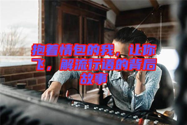 抱著情包的我，讓你飛，解流行語的背后故事
