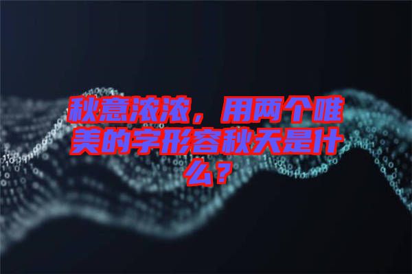 秋意濃濃，用兩個唯美的字形容秋天是什么？