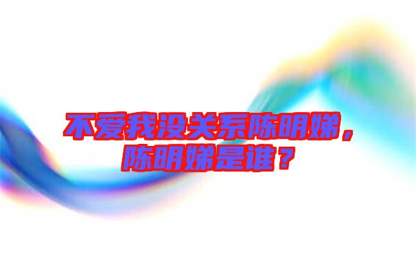 不愛我沒關(guān)系陳明娣，陳明娣是誰？
