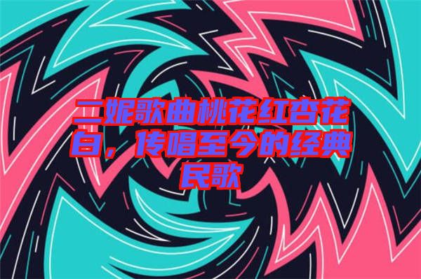 二妮歌曲桃花紅杏花白，傳唱至今的經(jīng)典民歌
