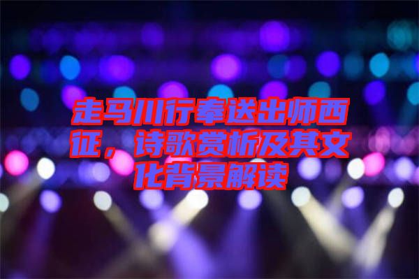 走馬川行奉送出師西征，詩歌賞析及其文化背景解讀