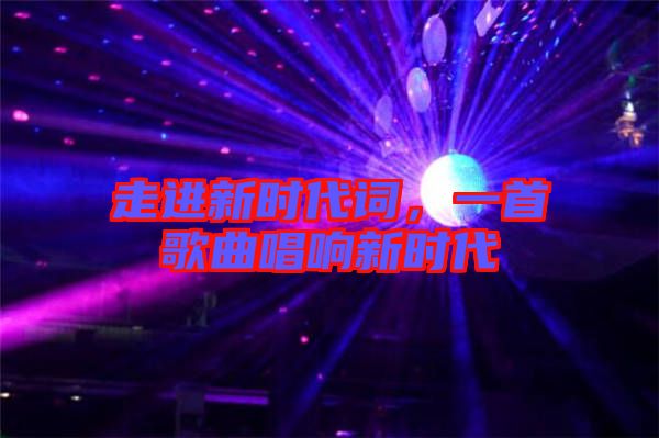 走進新時代詞，一首歌曲唱響新時代