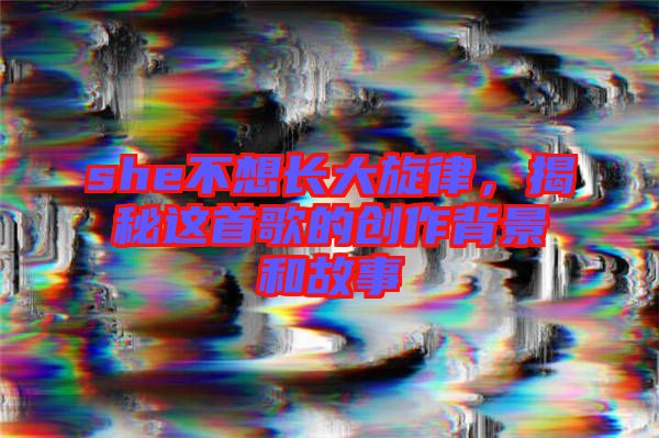 she不想長大旋律，揭秘這首歌的創(chuàng)作背景和故事
