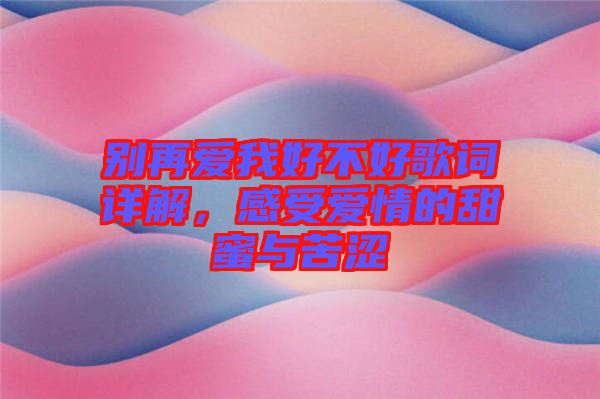 別再愛我好不好歌詞詳解，感受愛情的甜蜜與苦澀