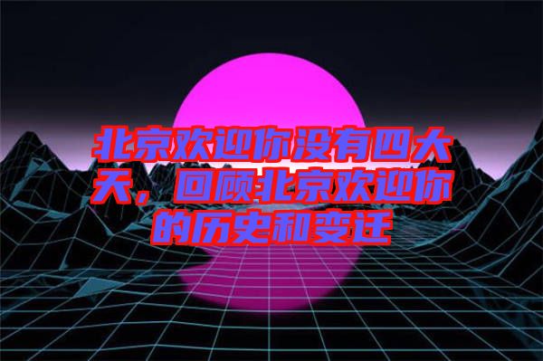 北京歡迎你沒有四大天，回顧北京歡迎你的歷史和變遷