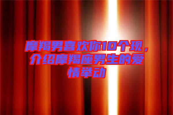 摩羯男喜歡你10個現(xiàn)，介紹摩羯座男生的愛情舉動