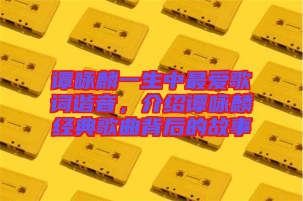 譚詠麟一生中最愛歌詞諧音，介紹譚詠麟經(jīng)典歌曲背后的故事