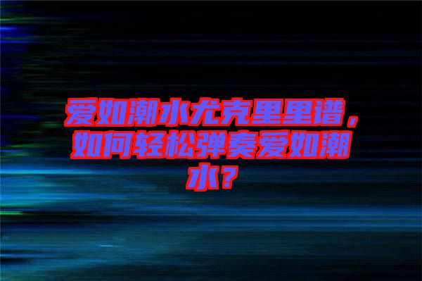 愛如潮水尤克里里譜，如何輕松彈奏愛如潮水？