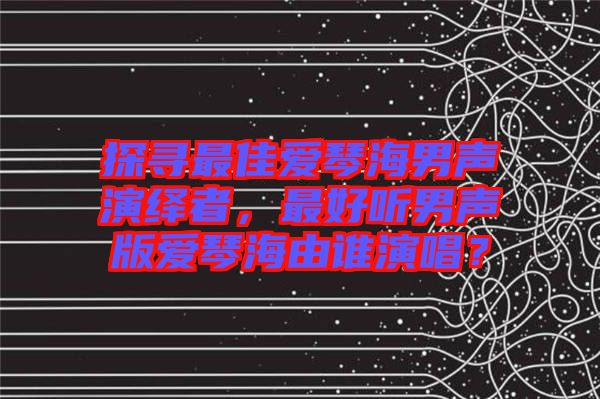 探尋最佳愛琴海男聲演繹者，最好聽男聲版愛琴海由誰演唱？