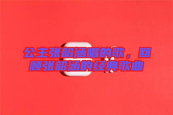 公主張韶涵唱的歌，回顧張韶涵的經(jīng)典歌曲