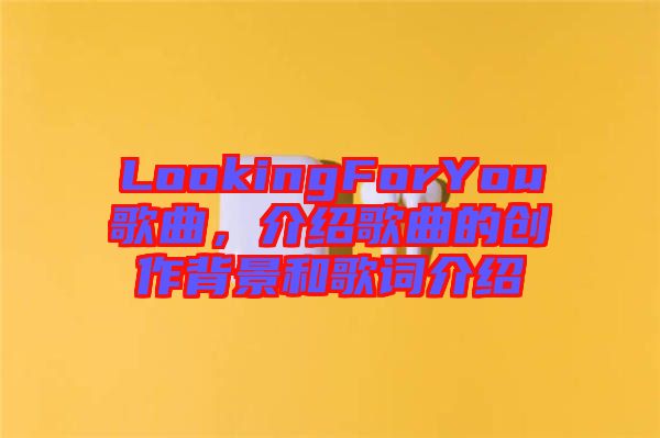 LookingForYou歌曲，介紹歌曲的創(chuàng)作背景和歌詞介紹