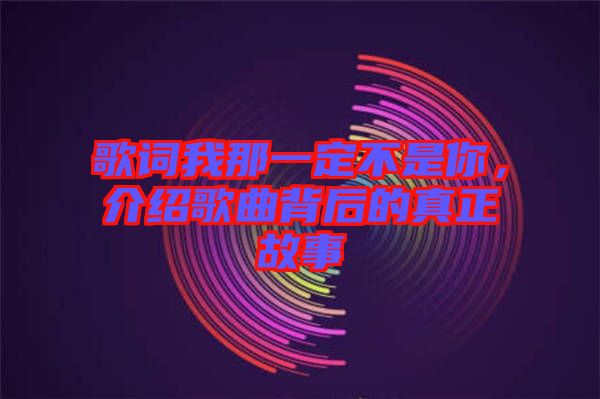 歌詞我那一定不是你，介紹歌曲背后的真正故事