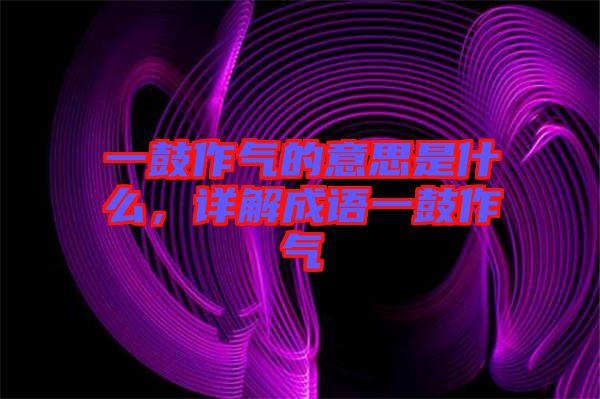 一鼓作氣的意思是什么，詳解成語一鼓作氣